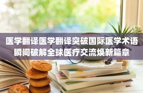 医学翻译医学翻译突破国际医学术语瞬间破解全球医疗交流焕新篇章