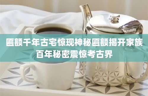 匾额千年古宅惊现神秘匾额揭开家族百年秘密震惊考古界