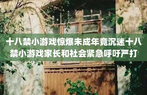 十八禁小游戏惊爆未成年竟沉迷十八禁小游戏家长和社会紧急呼吁严打