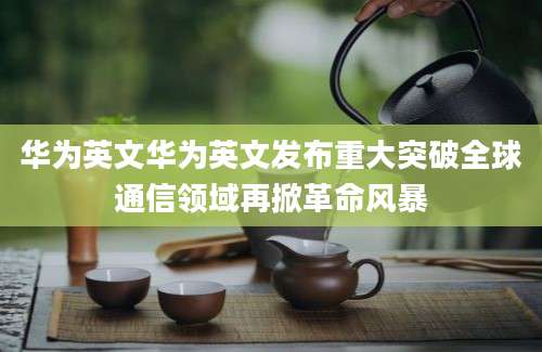 华为英文华为英文发布重大突破全球通信领域再掀革命风暴