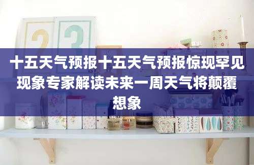 十五天气预报十五天气预报惊现罕见现象专家解读未来一周天气将颠覆想象