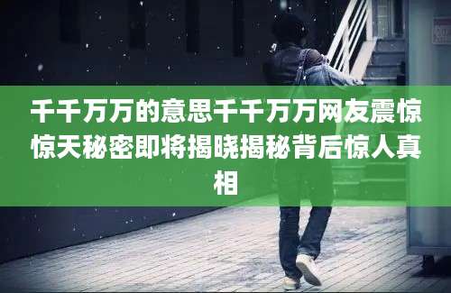 千千万万的意思千千万万网友震惊惊天秘密即将揭晓揭秘背后惊人真相