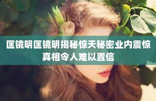 匡镜明匡镜明揭秘惊天秘密业内震惊真相令人难以置信