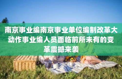 南京事业编南京事业单位编制改革大动作事业编人员面临前所未有的变革震撼来袭