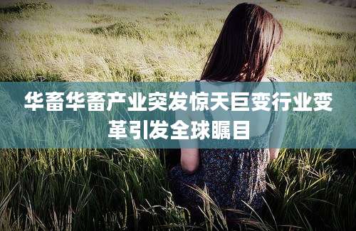 华畜华畜产业突发惊天巨变行业变革引发全球瞩目