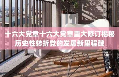 十六大党章十六大党章重大修订揭秘历史性转折党的发展新里程碑