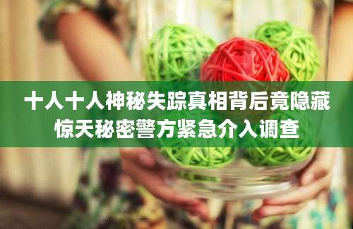 十人十人神秘失踪真相背后竟隐藏惊天秘密警方紧急介入调查