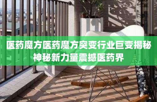 医药魔方医药魔方突变行业巨变揭秘神秘新力量震撼医药界