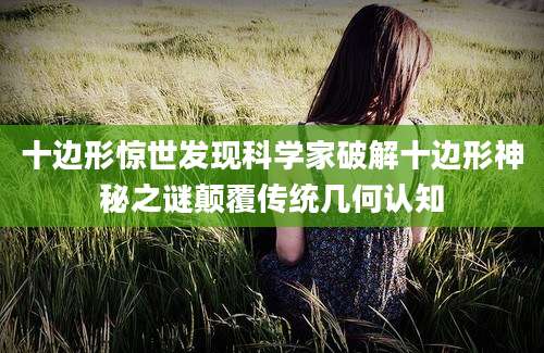 十边形惊世发现科学家破解十边形神秘之谜颠覆传统几何认知