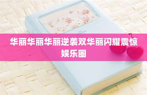 华丽华丽华丽逆袭双华丽闪耀震惊娱乐圈