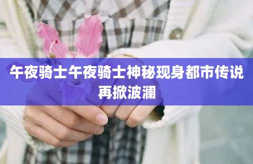 午夜骑士午夜骑士神秘现身都市传说再掀波澜