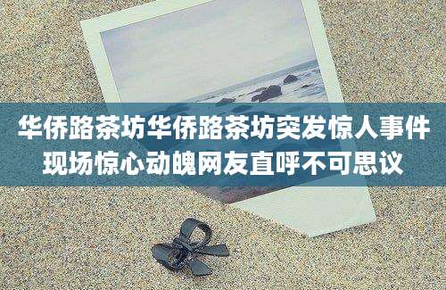 华侨路茶坊华侨路茶坊突发惊人事件现场惊心动魄网友直呼不可思议