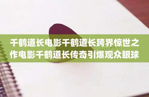 千鹤道长电影千鹤道长跨界惊世之作电影千鹤道长传奇引爆观众眼球