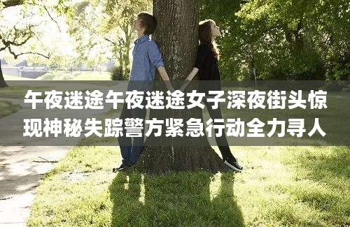 午夜迷途午夜迷途女子深夜街头惊现神秘失踪警方紧急行动全力寻人