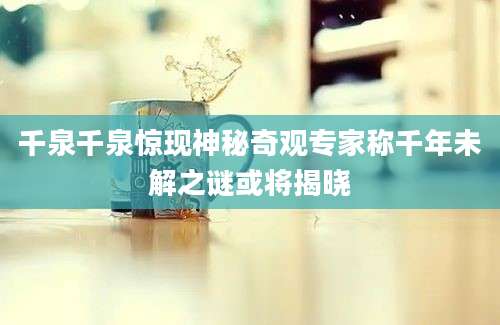千泉千泉惊现神秘奇观专家称千年未解之谜或将揭晓
