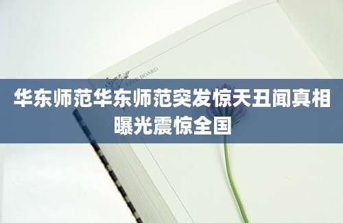 华东师范华东师范突发惊天丑闻真相曝光震惊全国