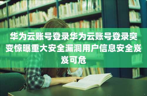 华为云账号登录华为云账号登录突变惊曝重大安全漏洞用户信息安全岌岌可危