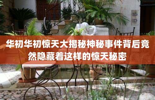 华初华初惊天大揭秘神秘事件背后竟然隐藏着这样的惊天秘密