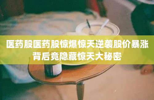 医药股医药股惊爆惊天逆袭股价暴涨背后竟隐藏惊天大秘密