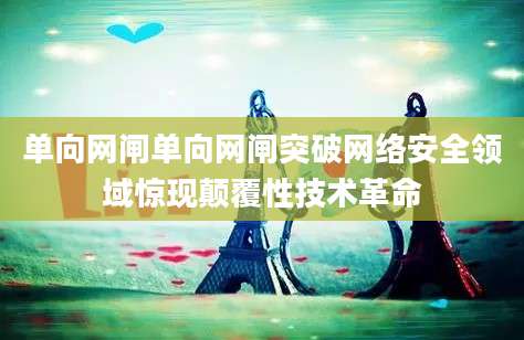单向网闸单向网闸突破网络安全领域惊现颠覆性技术革命