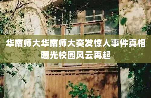 华南师大华南师大突发惊人事件真相曝光校园风云再起