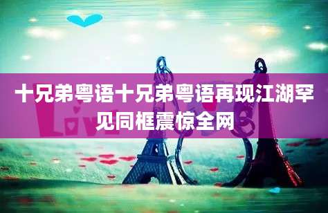 十兄弟粤语十兄弟粤语再现江湖罕见同框震惊全网