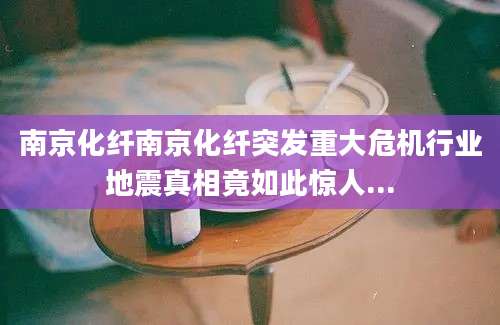 南京化纤南京化纤突发重大危机行业地震真相竟如此惊人...