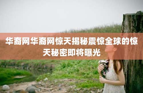 华裔网华裔网惊天揭秘震惊全球的惊天秘密即将曝光