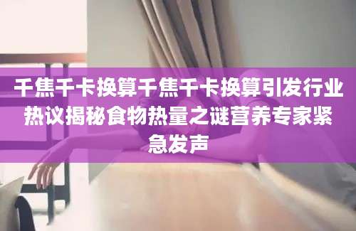 千焦千卡换算千焦千卡换算引发行业热议揭秘食物热量之谜营养专家紧急发声