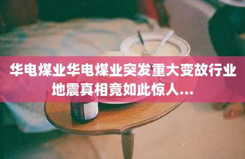 华电煤业华电煤业突发重大变故行业地震真相竟如此惊人...
