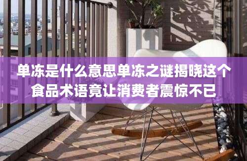 单冻是什么意思单冻之谜揭晓这个食品术语竟让消费者震惊不已