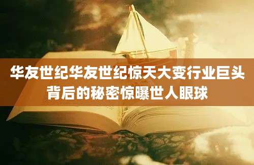 华友世纪华友世纪惊天大变行业巨头背后的秘密惊曝世人眼球