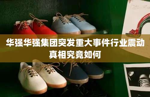 华强华强集团突发重大事件行业震动真相究竟如何
