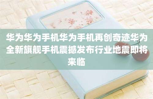 华为华为手机华为手机再创奇迹华为全新旗舰手机震撼发布行业地震即将来临