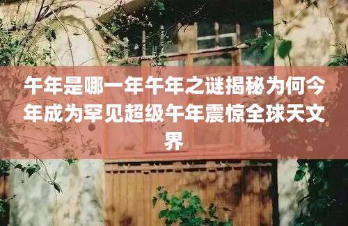 午年是哪一年午年之谜揭秘为何今年成为罕见超级午年震惊全球天文界