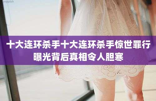 十大连环杀手十大连环杀手惊世罪行曝光背后真相令人胆寒