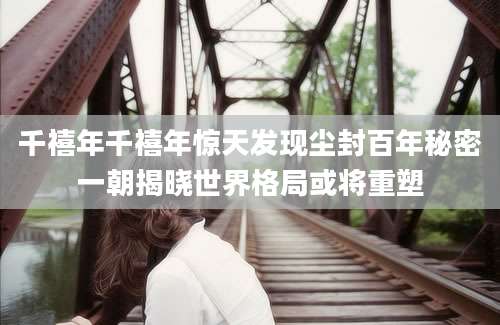 千禧年千禧年惊天发现尘封百年秘密一朝揭晓世界格局或将重塑