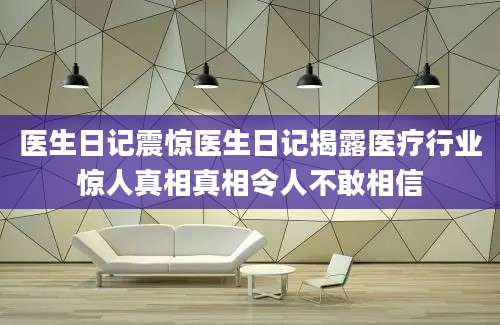 医生日记震惊医生日记揭露医疗行业惊人真相真相令人不敢相信