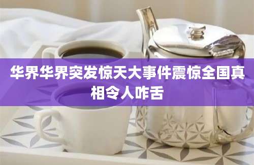 华界华界突发惊天大事件震惊全国真相令人咋舌