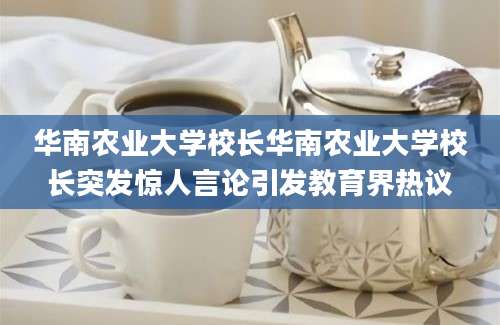 华南农业大学校长华南农业大学校长突发惊人言论引发教育界热议