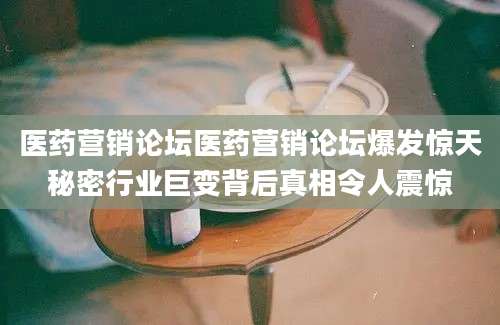 医药营销论坛医药营销论坛爆发惊天秘密行业巨变背后真相令人震惊