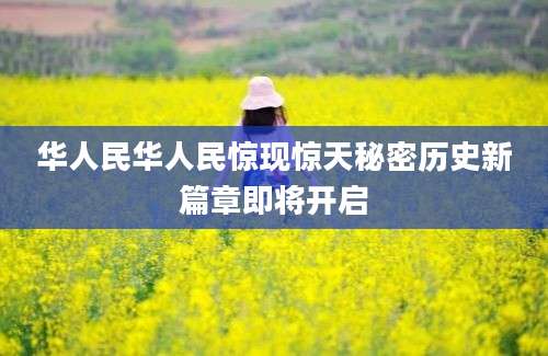 华人民华人民惊现惊天秘密历史新篇章即将开启