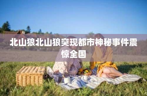 北山狼北山狼突现都市神秘事件震惊全国