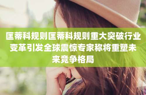 匡蒂科规则匡蒂科规则重大突破行业变革引发全球震惊专家称将重塑未来竞争格局