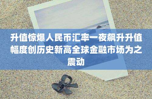 升值惊爆人民币汇率一夜飙升升值幅度创历史新高全球金融市场为之震动