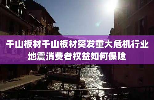 千山板材千山板材突发重大危机行业地震消费者权益如何保障
