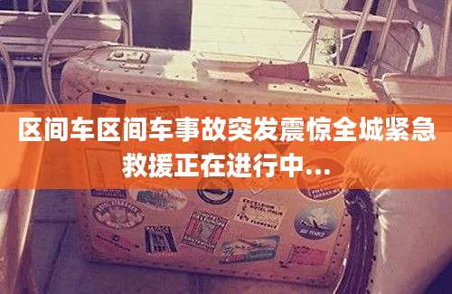 区间车区间车事故突发震惊全城紧急救援正在进行中...
