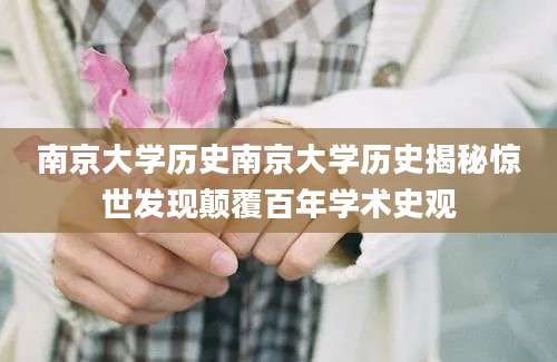 南京大学历史南京大学历史揭秘惊世发现颠覆百年学术史观