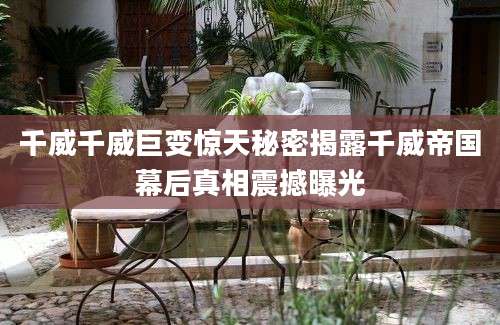 千威千威巨变惊天秘密揭露千威帝国幕后真相震撼曝光