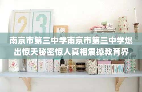 南京市第三中学南京市第三中学爆出惊天秘密惊人真相震撼教育界